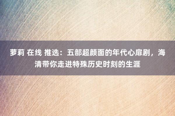 萝莉 在线 推选：五部超颜面的年代心扉剧，海清带你走进特殊历史时刻的生涯