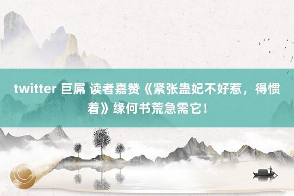 twitter 巨屌 读者嘉赞《紧张蛊妃不好惹，得惯着》缘何书荒急需它！
