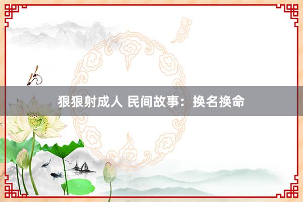 狠狠射成人 民间故事：换名换命