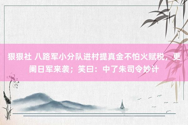 狠狠社 八路军小分队进村提真金不怕火赋税，更阑日军来袭；笑曰：中了朱司令妙计
