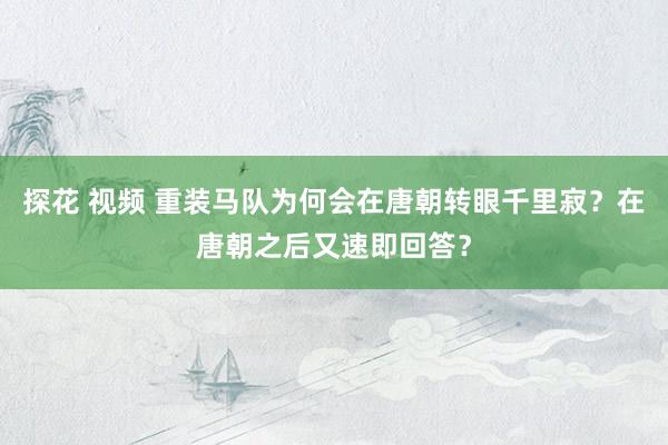探花 视频 重装马队为何会在唐朝转眼千里寂？在唐朝之后又速即回答？