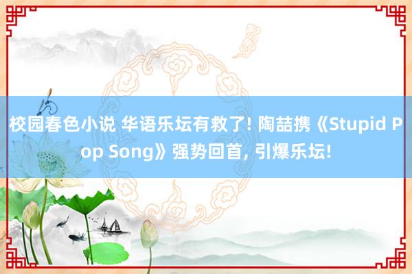 校园春色小说 华语乐坛有救了! 陶喆携《Stupid Pop Song》强势回首, 引爆乐坛!