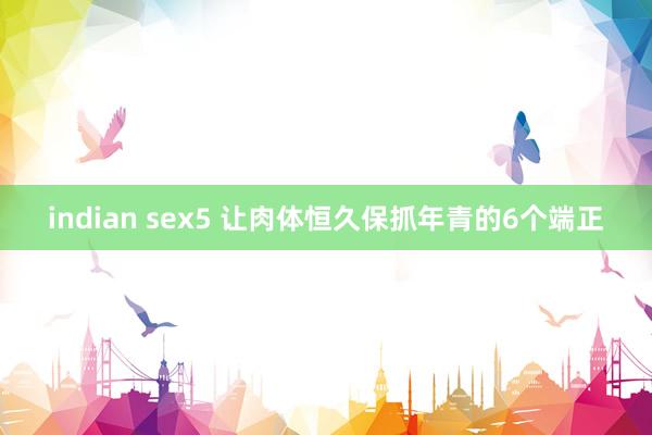 indian sex5 让肉体恒久保抓年青的6个端正
