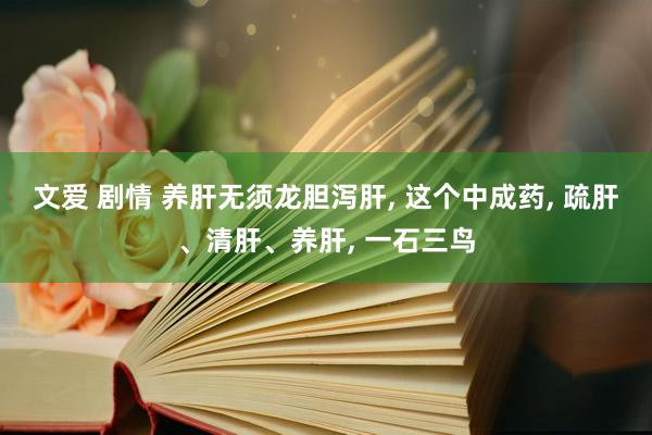 文爱 剧情 养肝无须龙胆泻肝, 这个中成药, 疏肝、清肝、养肝, 一石三鸟