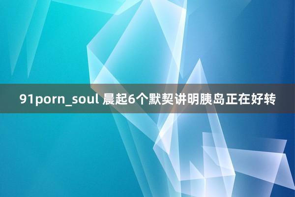 91porn_soul 晨起6个默契讲明胰岛正在好转