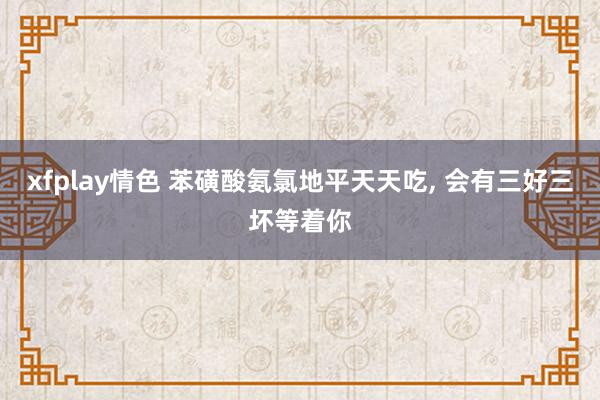 xfplay情色 苯磺酸氨氯地平天天吃, 会有三好三坏等着你