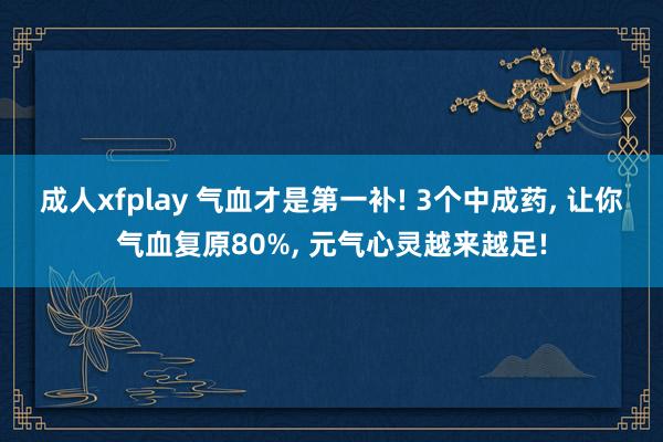 成人xfplay 气血才是第一补! 3个中成药, 让你气血复原80%, 元气心灵越来越足!