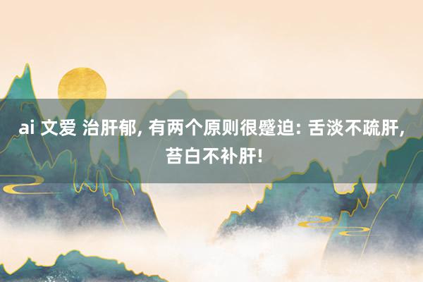 ai 文爱 治肝郁, 有两个原则很蹙迫: 舌淡不疏肝, 苔白不补肝!