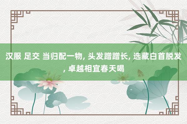 汉服 足交 当归配一物, 头发蹭蹭长, 选藏白首脱发, 卓越相宜春天喝