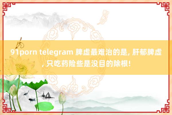91porn telegram 脾虚最难治的是, 肝郁脾虚, 只吃药险些是没目的除根!