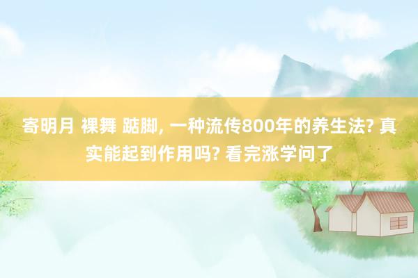 寄明月 裸舞 踮脚, 一种流传800年的养生法? 真实能起到作用吗? 看完涨学问了