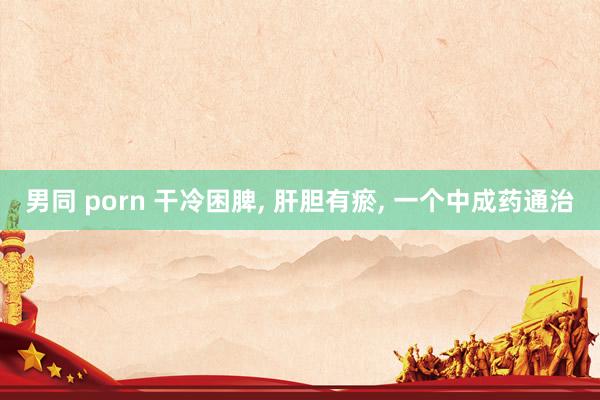 男同 porn 干冷困脾, 肝胆有瘀, 一个中成药通治