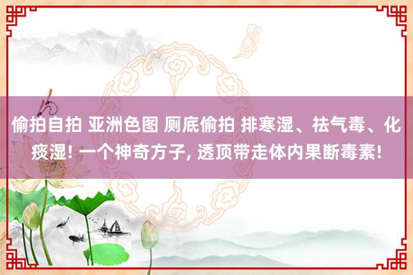 偷拍自拍 亚洲色图 厕底偷拍 排寒湿、祛气毒、化痰湿! 一个神奇方子, 透顶带走体内果断毒素!