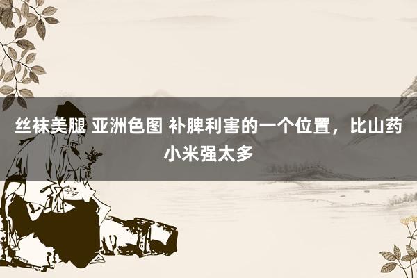 丝袜美腿 亚洲色图 补脾利害的一个位置，比山药小米强太多