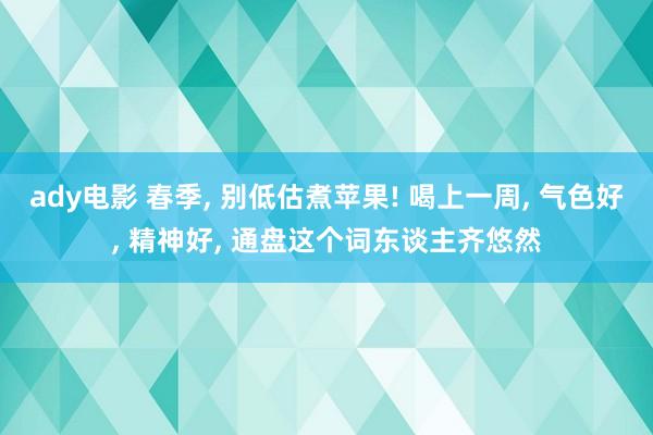 ady电影 春季, 别低估煮苹果! 喝上一周, 气色好, 精神好, 通盘这个词东谈主齐悠然