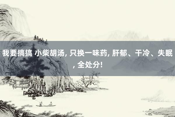 我要搞搞 小柴胡汤, 只换一味药, 肝郁、干冷、失眠, 全处分!