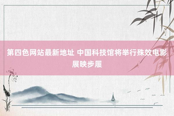 第四色网站最新地址 中国科技馆将举行殊效电影展映步履