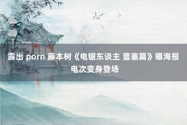 露出 porn 藤本树《电锯东谈主 蕾塞篇》曝海报 电次变身登场