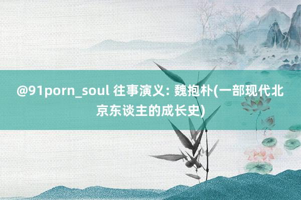 @91porn_soul 往事演义: 魏抱朴(一部现代北京东谈主的成长史)
