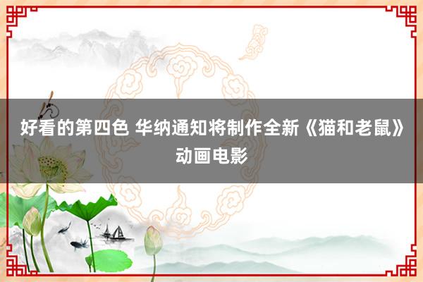 好看的第四色 华纳通知将制作全新《猫和老鼠》动画电影