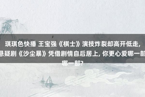 琪琪色快播 王宝强《棋士》演技炸裂却高开低走, 悬疑剧《沙尘暴》凭借剧情自后居上, 你更心爱哪一部?