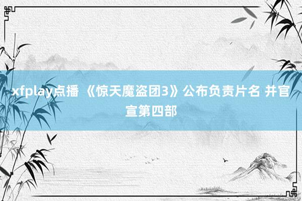 xfplay点播 《惊天魔盗团3》公布负责片名 并官宣第四部