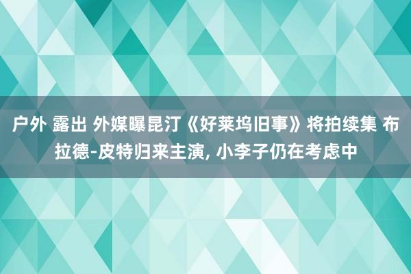 户外 露出 外媒曝昆汀《好莱坞旧事》将拍续集 布拉德-皮特归来主演, 小李子仍在考虑中