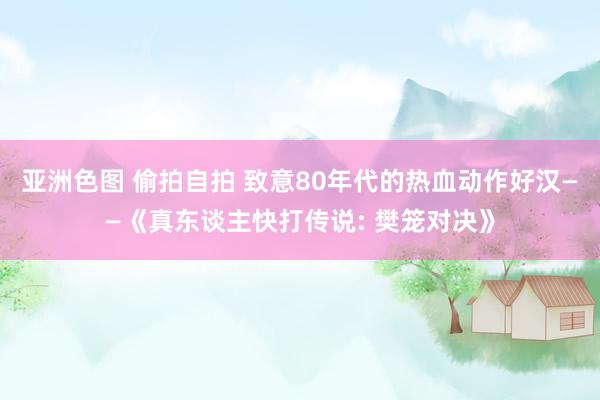 亚洲色图 偷拍自拍 致意80年代的热血动作好汉——《真东谈主快打传说: 樊笼对决》