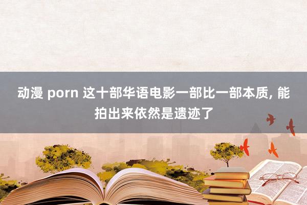 动漫 porn 这十部华语电影一部比一部本质, 能拍出来依然是遗迹了