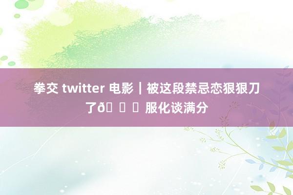 拳交 twitter 电影|被这段禁忌恋狠狠刀了💘服化谈满分