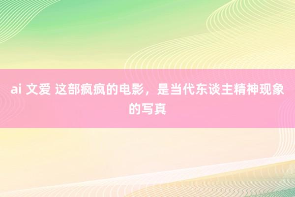 ai 文爱 这部疯疯的电影,是当代东谈主精神现象的写真