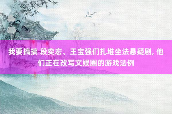 我要搞搞 段奕宏、王宝强们扎堆坐法悬疑剧, 他们正在改写文娱圈的游戏法例