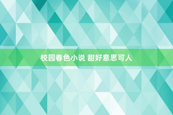 校园春色小说 甜好意思可人