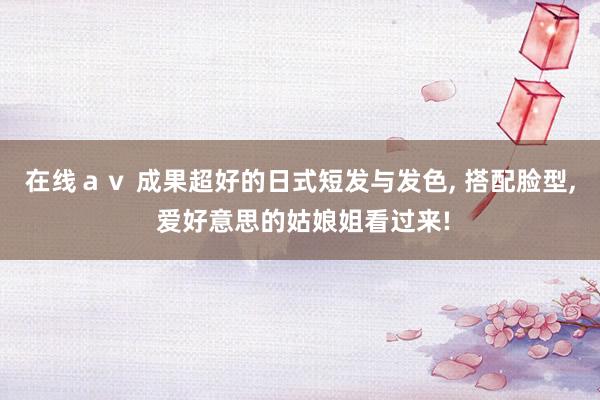 在线ａｖ 成果超好的日式短发与发色, 搭配脸型, 爱好意思的姑娘姐看过来!