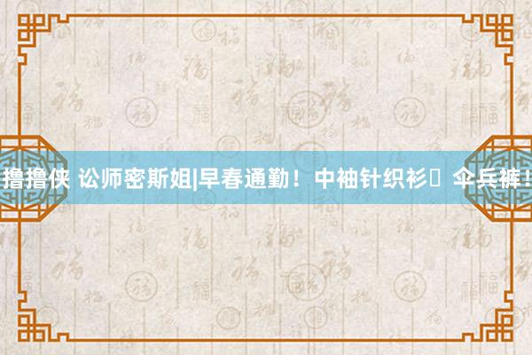 撸撸侠 讼师密斯姐|早春通勤！中袖针织衫➕伞兵裤！
