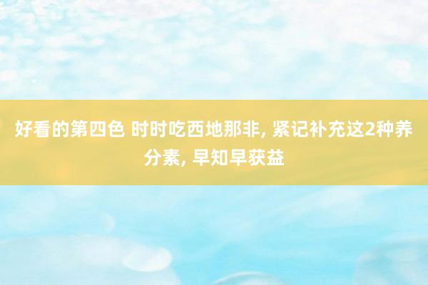 好看的第四色 时时吃西地那非, 紧记补充这2种养分素, 早知早获益