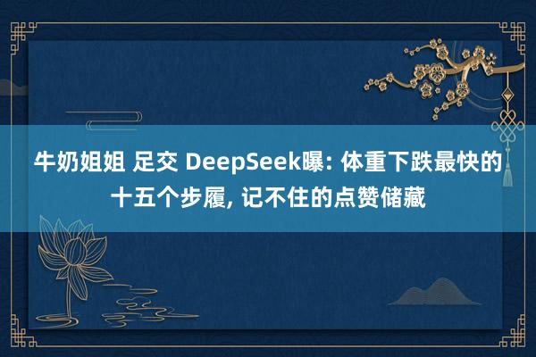 牛奶姐姐 足交 DeepSeek曝: 体重下跌最快的十五个步履, 记不住的点赞储藏