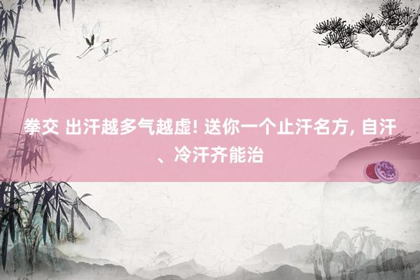 拳交 出汗越多气越虚! 送你一个止汗名方, 自汗、冷汗齐能治
