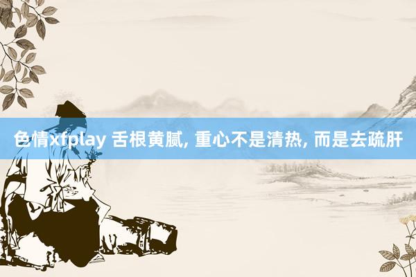色情xfplay 舌根黄腻, 重心不是清热, 而是去疏肝