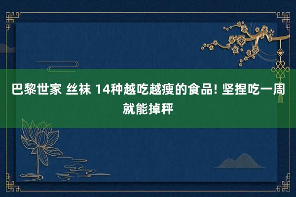 巴黎世家 丝袜 14种越吃越瘦的食品! 坚捏吃一周就能掉秤