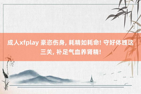 成人xfplay 豪恣伤身, 耗精如耗命! 守好体魄这三关, 补足气血养肾精!