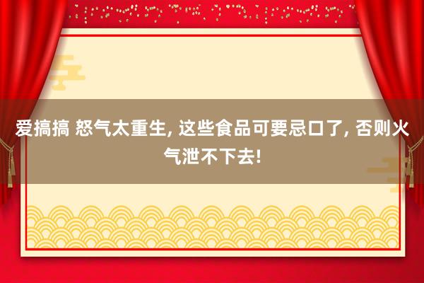 爱搞搞 怒气太重生, 这些食品可要忌口了, 否则火气泄不下去!