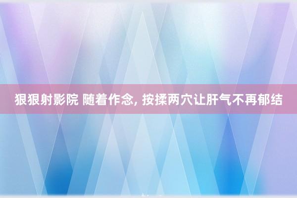 狠狠射影院 随着作念, 按揉两穴让肝气不再郁结