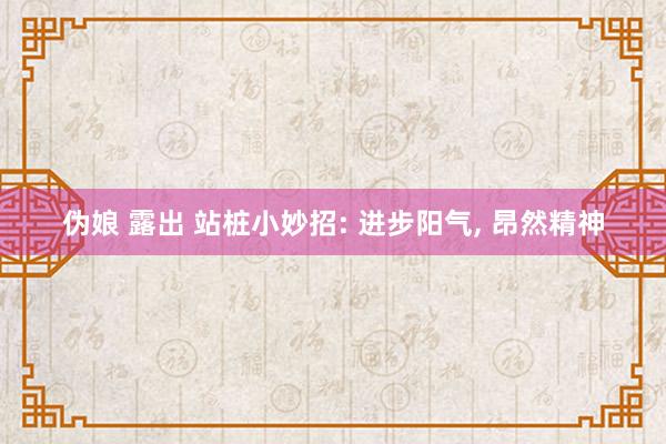 伪娘 露出 站桩小妙招: 进步阳气, 昂然精神