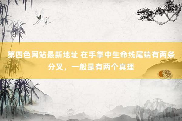 第四色网站最新地址 在手掌中生命线尾端有两条分叉，一般是有两个真理