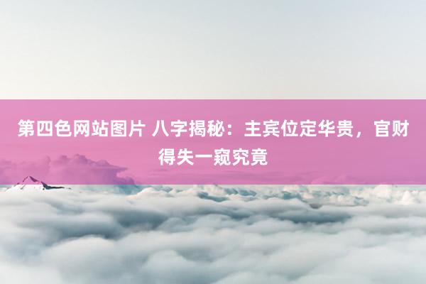 第四色网站图片 八字揭秘：主宾位定华贵，官财得失一窥究竟
