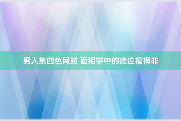 男人第四色网站 面相学中的痣位福祸非
