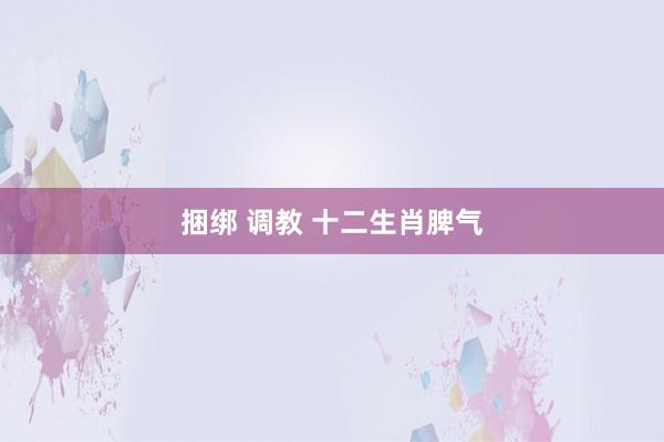捆绑 调教 十二生肖脾气