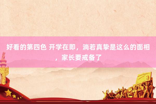 好看的第四色 开学在即，淌若真挚是这么的面相，家长要戒备了