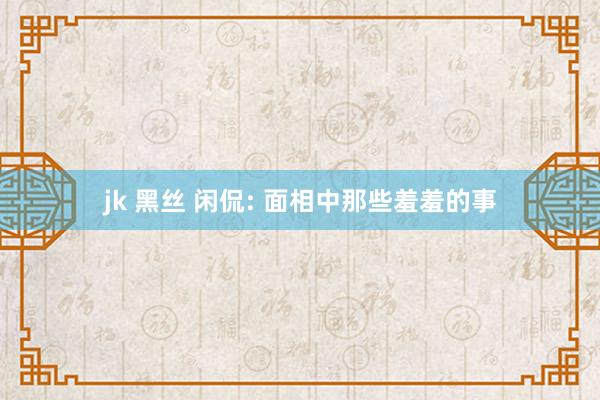 jk 黑丝 闲侃: 面相中那些羞羞的事
